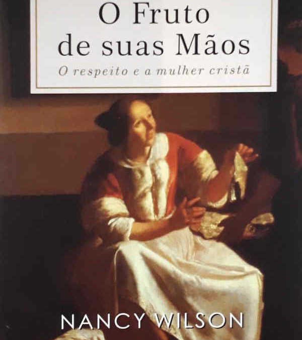 [Fica a Dica] “O Fruto de suas Mãos – O Respeito e a Mulher Cristã” Por Nancy Wilson